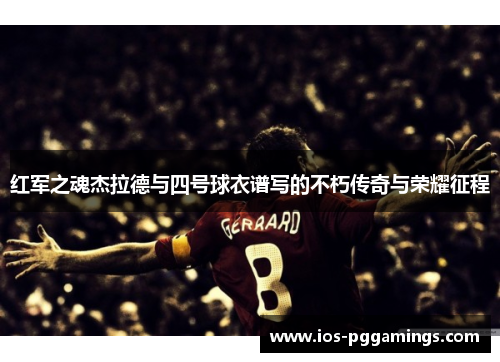 红军之魂杰拉德与四号球衣谱写的不朽传奇与荣耀征程