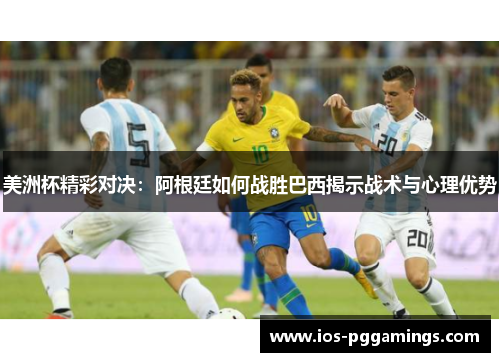 美洲杯精彩对决：阿根廷如何战胜巴西揭示战术与心理优势