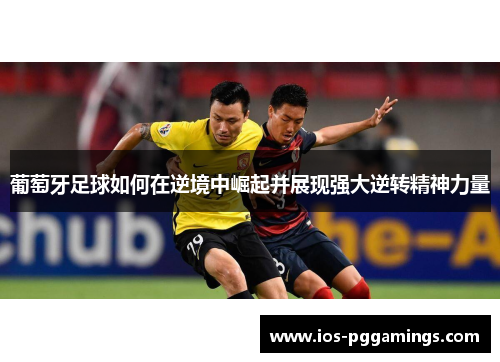 葡萄牙足球如何在逆境中崛起并展现强大逆转精神力量