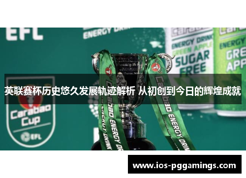 英联赛杯历史悠久发展轨迹解析 从初创到今日的辉煌成就