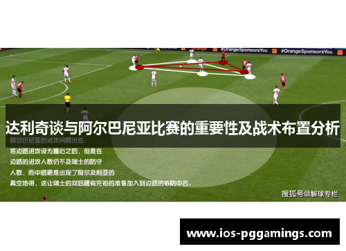 达利奇谈与阿尔巴尼亚比赛的重要性及战术布置分析