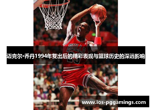 迈克尔·乔丹1994年复出后的精彩表现与篮球历史的深远影响