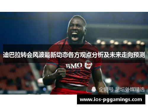 迪巴拉转会风波最新动态各方观点分析及未来走向预测