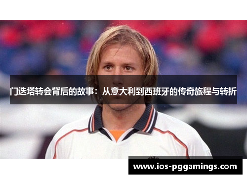 门迭塔转会背后的故事：从意大利到西班牙的传奇旅程与转折