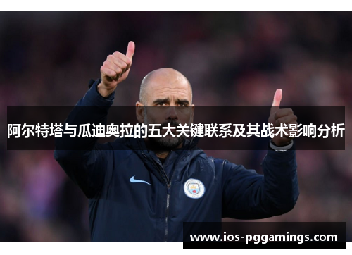 阿尔特塔与瓜迪奥拉的五大关键联系及其战术影响分析 阿尔特塔与瓜迪奥拉的五大关键联系及其战术影响分析