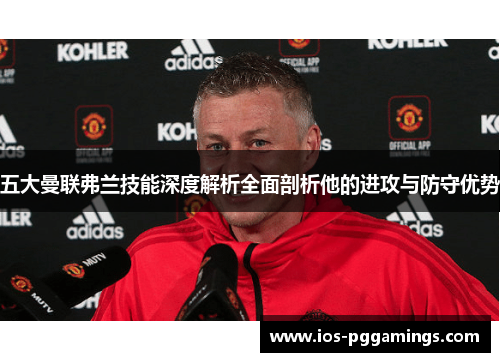 五大曼联弗兰技能深度解析全面剖析他的进攻与防守优势 五大曼联弗兰技能深度解析全面剖析他的进攻与防守优势