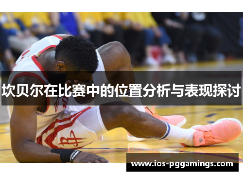 坎贝尔在比赛中的位置分析与表现探讨 坎贝尔在比赛中的位置分析与表现探讨