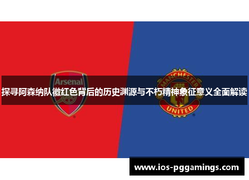 探寻阿森纳队徽红色背后的历史渊源与不朽精神象征意义全面解读 探寻阿森纳队徽红色背后的历史渊源与不朽精神象征意义全面解读