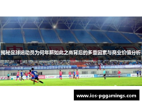揭秘足球运动员为何年薪如此之高背后的多重因素与商业价值分析 揭秘足球运动员为何年薪如此之高背后的多重因素与商业价值分析