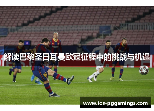 解读巴黎圣日耳曼欧冠征程中的挑战与机遇