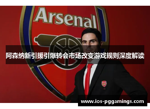 阿森纳新引援引爆转会市场改变游戏规则深度解读 阿森纳新引援引爆转会市场改变游戏规则深度解读
