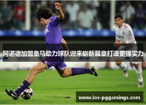 阿诺德加盟皇马助力球队迎来崭新篇章打造更强实力 阿诺德加盟皇马助力球队迎来崭新篇章打造更强实力