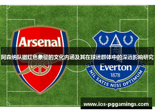 阿森纳队徽红色象征的文化内涵及其在球迷群体中的深远影响研究 阿森纳队徽红色象征的文化内涵及其在球迷群体中的深远影响研究
