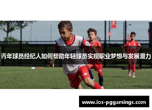 青年球员经纪人如何帮助年轻球员实现职业梦想与发展潜力 青年球员经纪人如何帮助年轻球员实现职业梦想与发展潜力