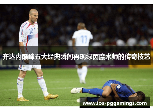 齐达内巅峰五大经典瞬间再现绿茵魔术师的传奇技艺