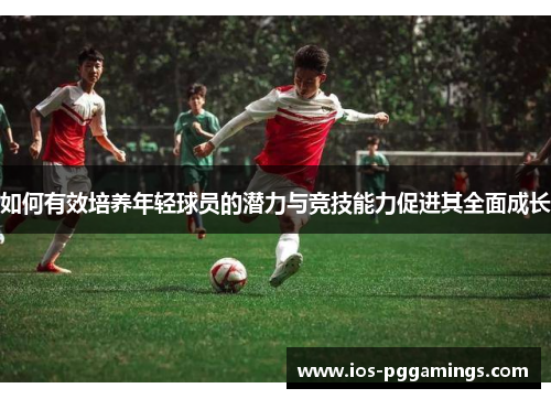 如何有效培养年轻球员的潜力与竞技能力促进其全面成长
