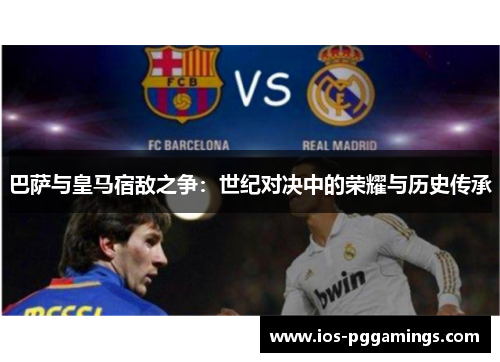 巴萨与皇马宿敌之争：世纪对决中的荣耀与历史传承