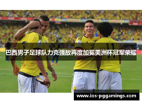 巴西男子足球队力克强敌再度加冕美洲杯冠军荣耀