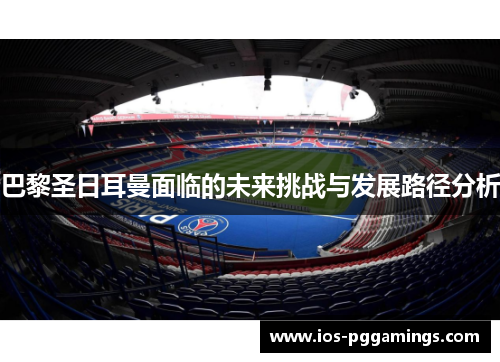 巴黎圣日耳曼面临的未来挑战与发展路径分析