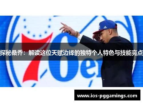 探秘桑乔：解读这位天赋边锋的独特个人特色与技能亮点