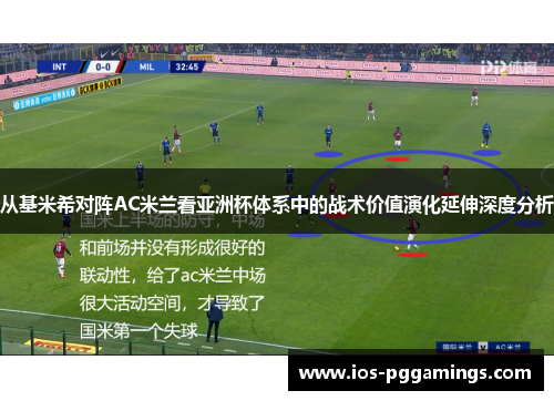 从基米希对阵AC米兰看亚洲杯体系中的战术价值演化延伸深度分析