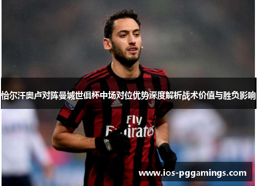恰尔汗奥卢对阵曼城世俱杯中场对位优势深度解析战术价值与胜负影响