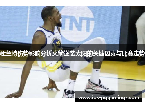 杜兰特伤势影响分析火箭逆袭太阳的关键因素与比赛走势 杜兰特伤势影响分析火箭逆袭太阳的关键因素与比赛走势