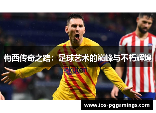 梅西传奇之路:足球艺术的巅峰与不朽辉煌 梅西传奇之路:足球艺术的巅峰与不朽辉煌