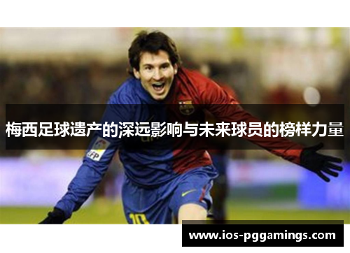 梅西足球遗产的深远影响与未来球员的榜样力量