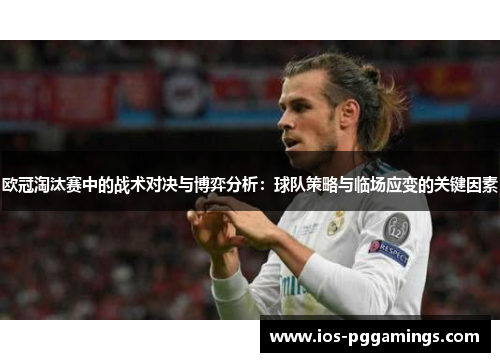 欧冠淘汰赛中的战术对决与博弈分析:球队策略与临场应变的关键因素 欧冠淘汰赛中的战术对决与博弈分析:球队策略与临场应变的关键因素