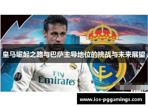 皇马崛起之路与巴萨主导地位的挑战与未来展望
