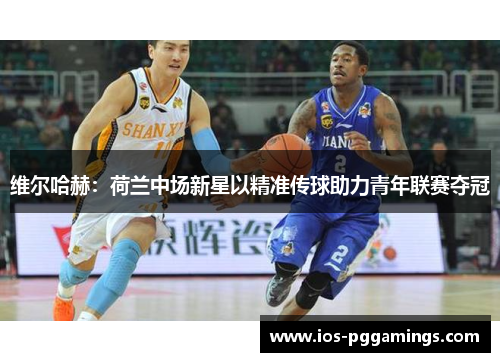 维尔哈赫：荷兰中场新星以精准传球助力青年联赛夺冠