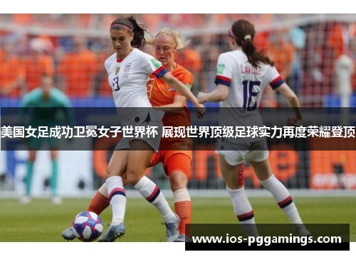 美国女足成功卫冕女子世界杯 展现世界顶级足球实力再度荣耀登顶