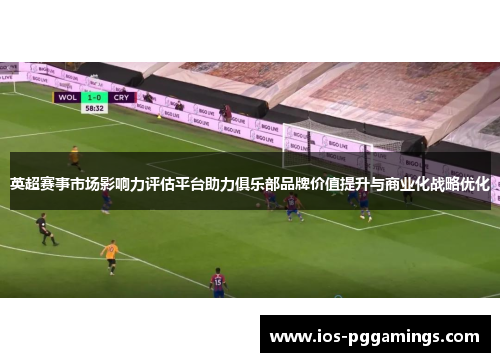 英超赛事市场影响力评估平台助力俱乐部品牌价值提升与商业化战略优化