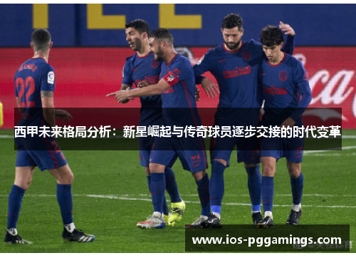 西甲未来格局分析：新星崛起与传奇球员逐步交接的时代变革