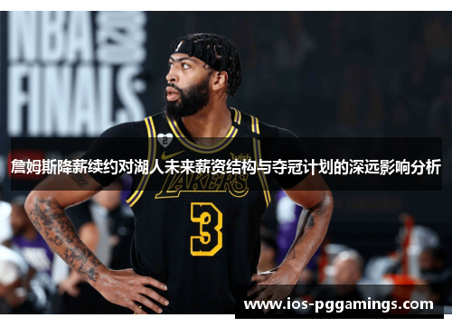 詹姆斯降薪续约对湖人未来薪资结构与夺冠计划的深远影响分析