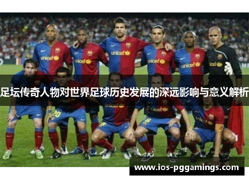 足坛传奇人物对世界足球历史发展的深远影响与意义解析