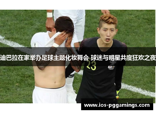 迪巴拉在家举办足球主题化妆舞会 球迷与明星共度狂欢之夜