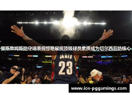 里斯詹姆斯防守端表现惊艳展现顶级球员素质成为切尔西后防核心