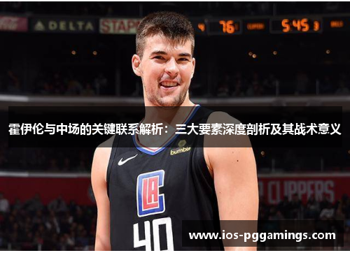 霍伊伦与中场的关键联系解析：三大要素深度剖析及其战术意义